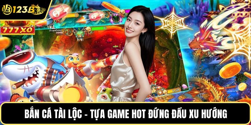 Bắn cá tài lộc - Tựa game hot đứng đầu xu hướng